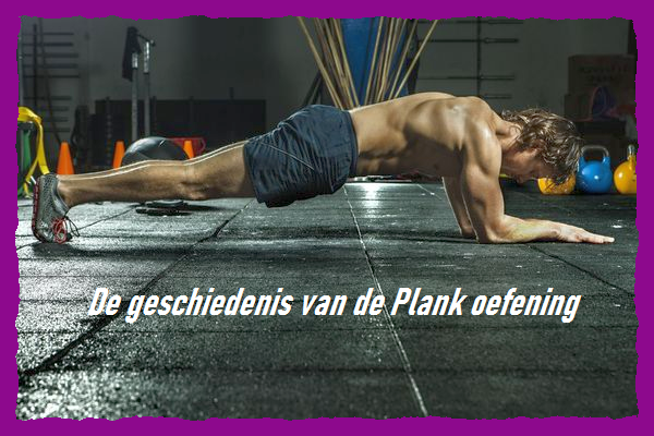 De geschiedenis van de Plank oefening - uitleg en evolutie van deze populaire core training